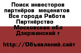 Поиск инвесторов, партнёров, меценатов - Все города Работа » Партнёрство   . Московская обл.,Дзержинский г.